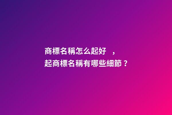 商標名稱怎么起好，起商標名稱有哪些細節？-第1張-商標起名-玄機派